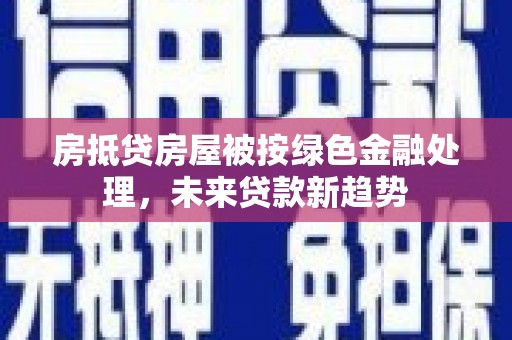 利川房抵贷房屋被按绿色金融处理，未来贷款新趋势