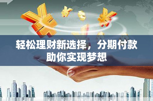 莱西轻松理财新选择，分期付款助你实现梦想
