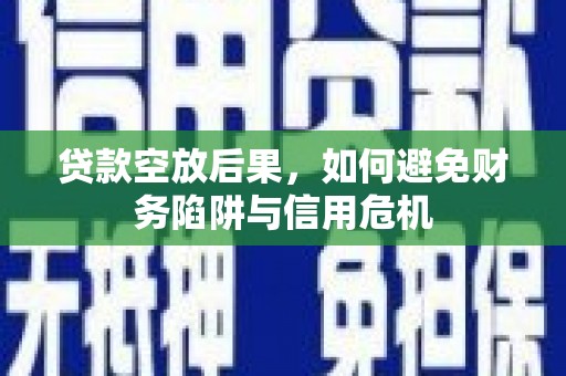 曲阜贷款空放后果，如何避免财务陷阱与信用危机