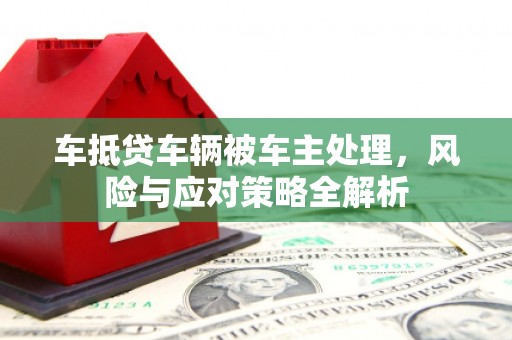曲阜车抵贷车辆被车主处理，风险与应对策略全解析