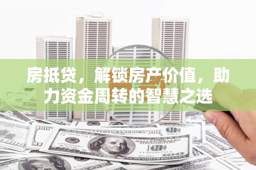 大方房抵贷，解锁房产价值，助力资金周转的智慧之选
