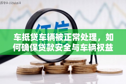 华蓥车抵贷车辆被正常处理，如何确保贷款安全与车辆权益？