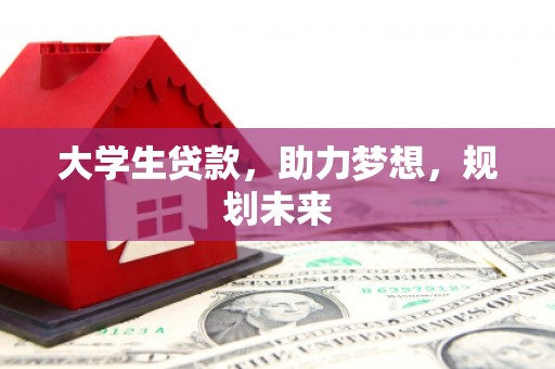 大方大学生贷款，助力梦想，规划未来