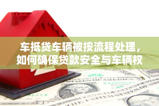 华蓥车抵贷车辆被按流程处理，如何确保贷款安全与车辆权益？