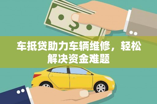 界首车抵贷助力车辆维修，轻松解决资金难题