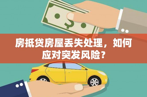 界首房抵贷房屋丢失处理，如何应对突发风险？