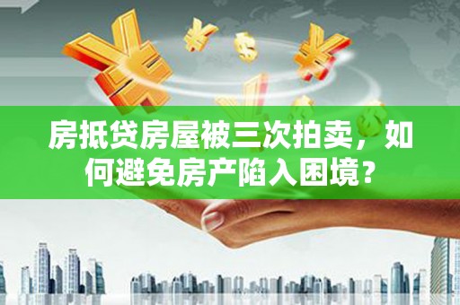 界首房抵贷房屋被三次拍卖，如何避免房产陷入困境？