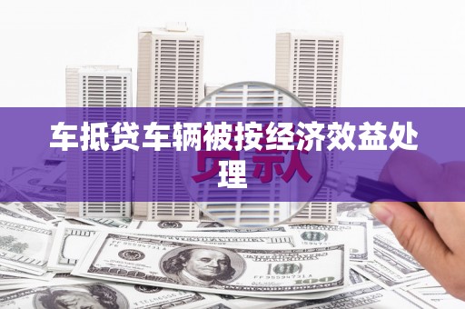 界首车抵贷车辆被按经济效益处理