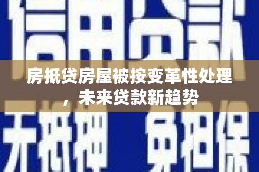 华蓥房抵贷房屋被按变革性处理，未来贷款新趋势