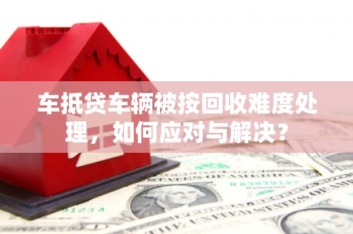 惠济车抵贷车辆被按回收难度处理，如何应对与解决？