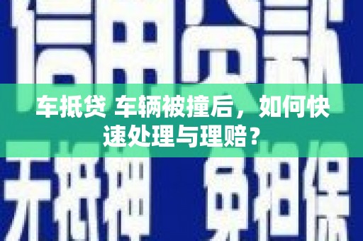惠济车抵贷 车辆被撞后，如何快速处理与理赔？