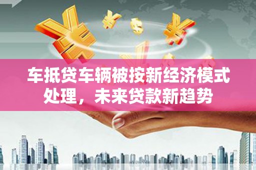 华蓥车抵贷车辆被按新经济模式处理，未来贷款新趋势