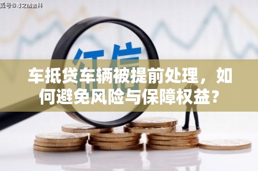 沁县车抵贷车辆被提前处理，如何避免风险与保障权益？