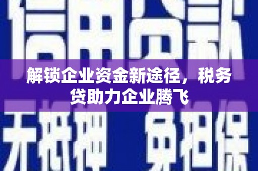 沁县解锁企业资金新途径，税务贷助力企业腾飞