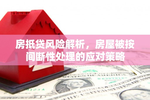 沁县房抵贷风险解析，房屋被按间断性处理的应对策略