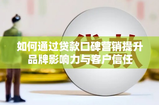 沁县如何通过贷款口碑营销提升品牌影响力与客户信任
