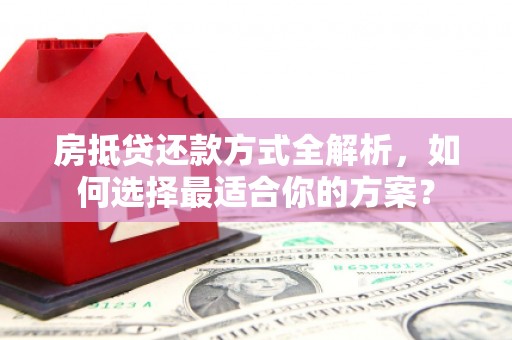 沁县房抵贷还款方式全解析，如何选择最适合你的方案？