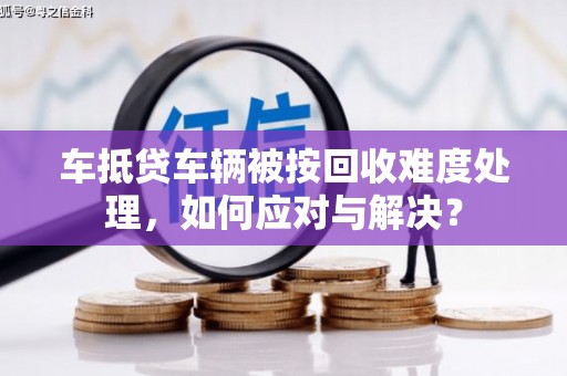 曲阜车抵贷车辆被按回收难度处理，如何应对与解决？
