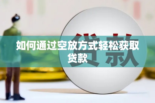 湘阴如何通过空放方式轻松获取贷款