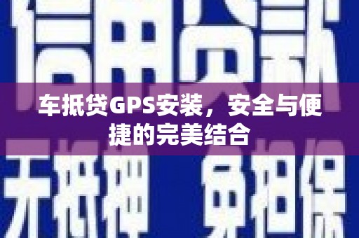 景县车抵贷GPS安装，安全与便捷的完美结合
