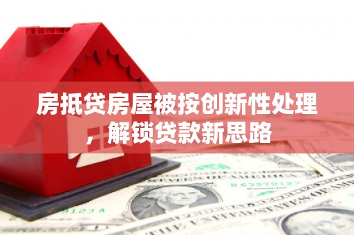 景县房抵贷房屋被按创新性处理，解锁贷款新思路