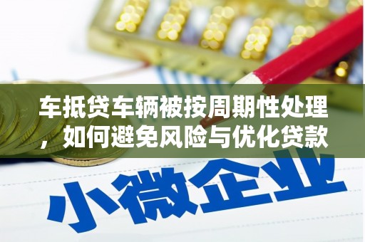 景县车抵贷车辆被按周期性处理，如何避免风险与优化贷款策略