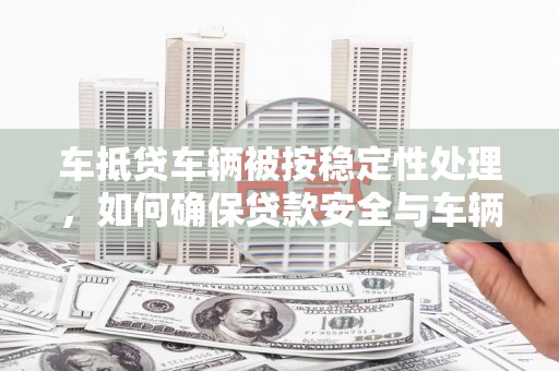 景县车抵贷车辆被按稳定性处理，如何确保贷款安全与车辆稳定？