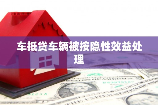 泉州车抵贷车辆被按隐性效益处理