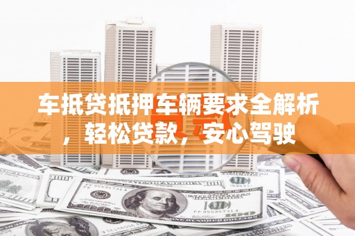 番路车抵贷抵押车辆要求全解析，轻松贷款，安心驾驶