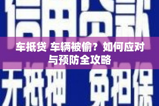 泉州车抵贷 车辆被偷？如何应对与预防全攻略