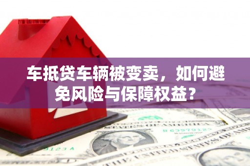 番路车抵贷车辆被变卖，如何避免风险与保障权益？