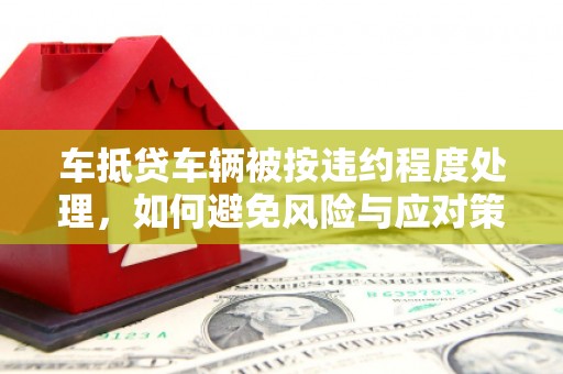 番路车抵贷车辆被按违约程度处理，如何避免风险与应对策略