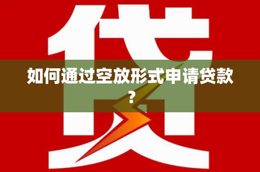 湘阴如何通过空放形式申请贷款？