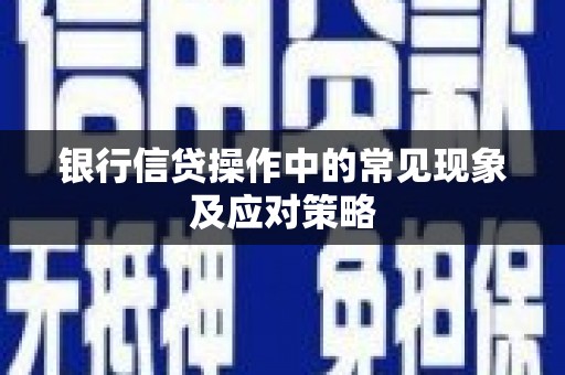 江阴银行信贷操作中的常见现象及应对策略