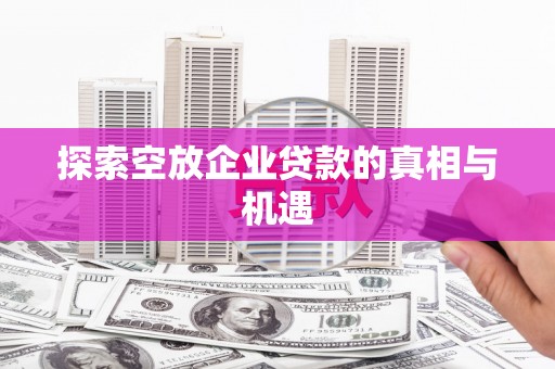 新乡探索空放企业贷款的真相与机遇