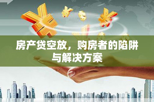 双溪房产贷空放，购房者的陷阱与解决方案