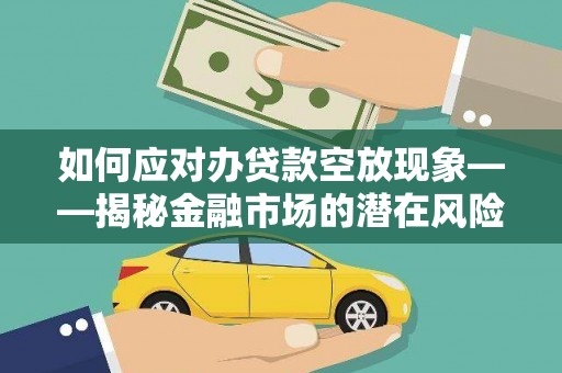 临朐如何应对办贷款空放现象——揭秘金融市场的潜在风险与对策