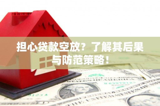 齐河担心贷款空放？了解其后果与防范策略！
