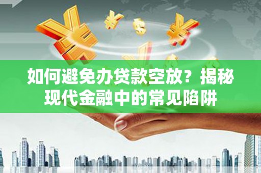 两江新区如何避免办贷款空放？揭秘现代金融中的常见陷阱