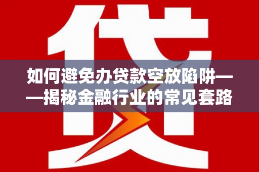 仁怀如何避免办贷款空放陷阱——揭秘金融行业的常见套路
