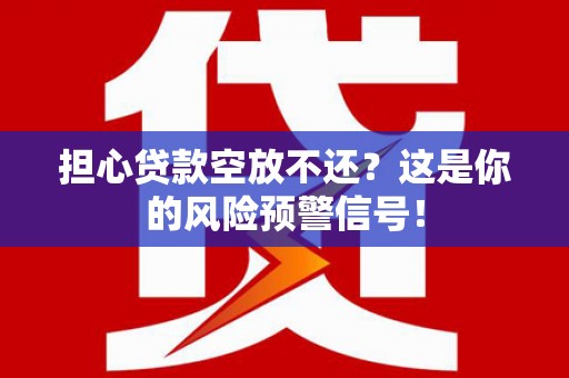 巴音郭楞担心贷款空放不还？这是你的风险预警信号！