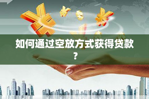 阿图什如何通过空放方式获得贷款？