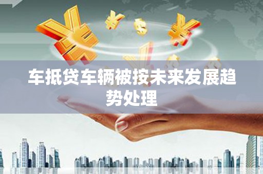 静海车抵贷车辆被按未来发展趋势处理