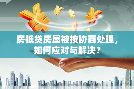 永安房抵贷房屋被按协商处理，如何应对与解决？