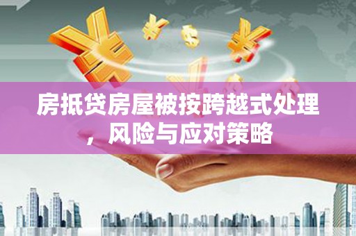 吉利房抵贷房屋被按跨越式处理，风险与应对策略