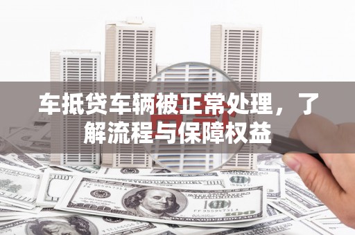 桂平车抵贷车辆被正常处理，了解流程与保障权益