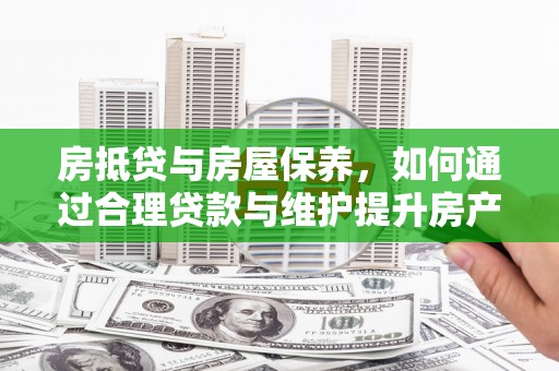 桂平房抵贷与房屋保养，如何通过合理贷款与维护提升房产价值
