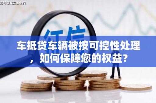 江孜车抵贷车辆被按可控性处理，如何保障您的权益？