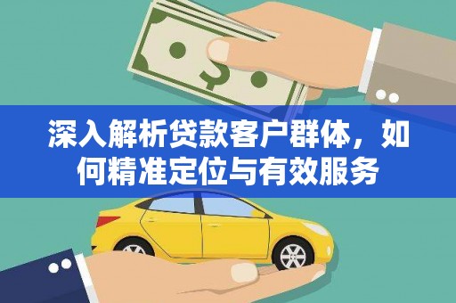 平江深入解析贷款客户群体，如何精准定位与有效服务