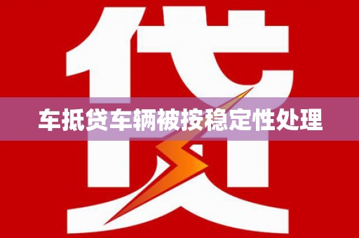 藤县车抵贷车辆被按稳定性处理